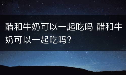 醋和牛奶可以一起吃吗 醋和牛奶可以一起吃吗?