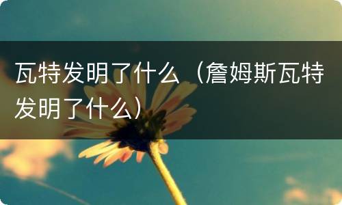 瓦特发明了什么（詹姆斯瓦特发明了什么）