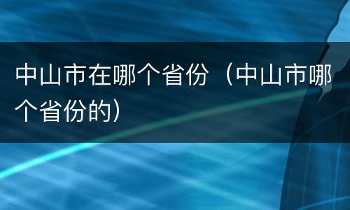 中山市在哪个省份（中山市哪个省份的）
