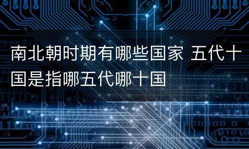 南北朝时期有哪些国家 五代十国是指哪五代哪十国