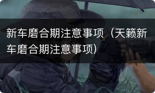 新车磨合期注意事项（天籁新车磨合期注意事项）