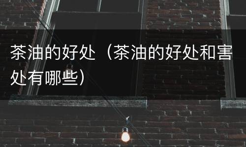 茶油的好处（茶油的好处和害处有哪些）