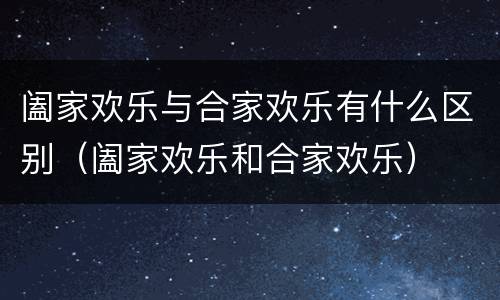 阖家欢乐与合家欢乐有什么区别（阖家欢乐和合家欢乐）