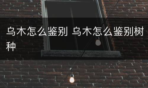 乌木怎么鉴别 乌木怎么鉴别树种
