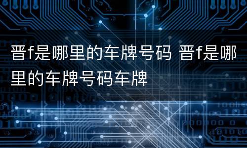 晋f是哪里的车牌号码 晋f是哪里的车牌号码车牌