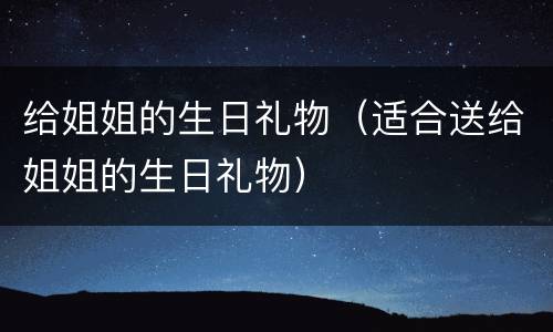 给姐姐的生日礼物（适合送给姐姐的生日礼物）