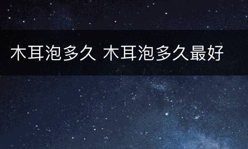 木耳泡多久 木耳泡多久最好