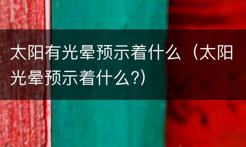 太阳有光晕预示着什么（太阳光晕预示着什么?）