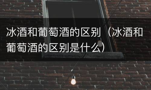 冰酒和葡萄酒的区别（冰酒和葡萄酒的区别是什么）
