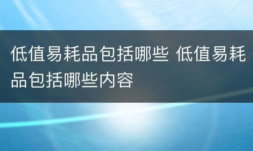 低值易耗品包括哪些 低值易耗品包括哪些内容