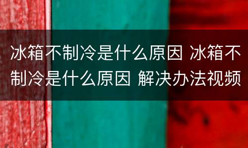 冰箱不制冷是什么原因 冰箱不制冷是什么原因 解决办法视频