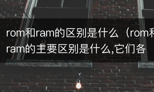 rom和ram的区别是什么（rom和ram的主要区别是什么,它们各适用于哪些场合）