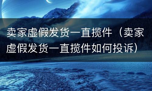 卖家虚假发货一直揽件（卖家虚假发货一直揽件如何投诉）