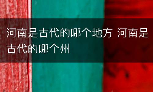 河南是古代的哪个地方 河南是古代的哪个州
