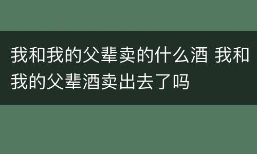 我和我的父辈卖的什么酒 我和我的父辈酒卖出去了吗