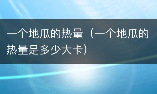 一个地瓜的热量（一个地瓜的热量是多少大卡）