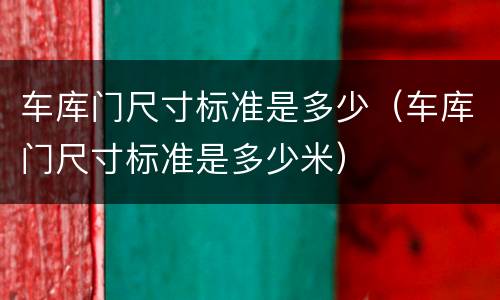 车库门尺寸标准是多少（车库门尺寸标准是多少米）