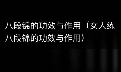八段锦的功效与作用（女人练八段锦的功效与作用）