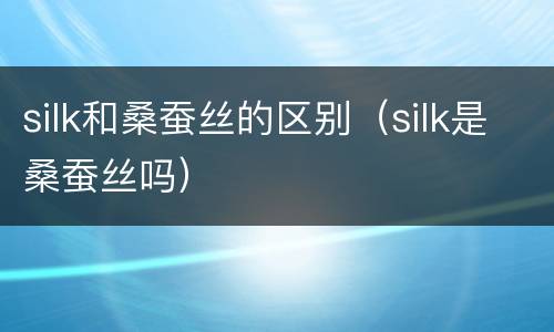 silk和桑蚕丝的区别（silk是桑蚕丝吗）