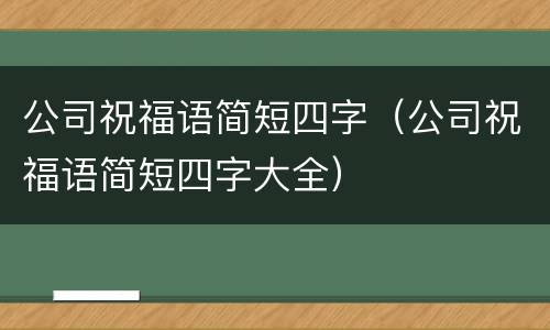 公司祝福语简短四字（公司祝福语简短四字大全）