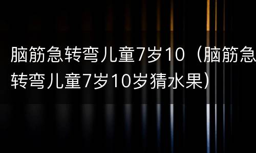 脑筋急转弯儿童7岁10（脑筋急转弯儿童7岁10岁猜水果）