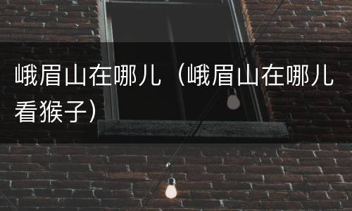峨眉山在哪儿（峨眉山在哪儿看猴子）