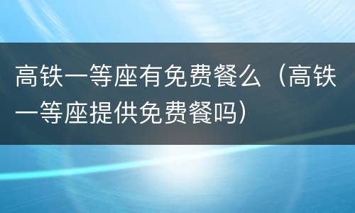 高铁一等座有免费餐么（高铁一等座提供免费餐吗）