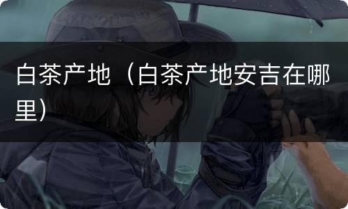 白茶产地（白茶产地安吉在哪里）