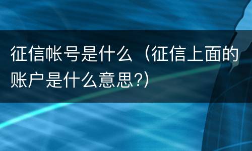 征信帐号是什么（征信上面的账户是什么意思?）