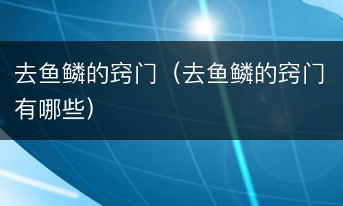 去鱼鳞的窍门（去鱼鳞的窍门有哪些）