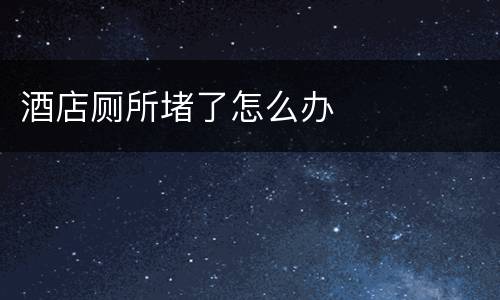酒店厕所堵了怎么办
