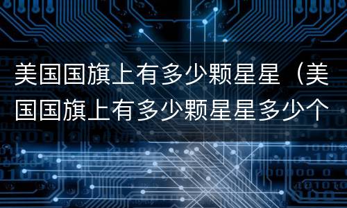 美国国旗上有多少颗星星（美国国旗上有多少颗星星多少个条纹）