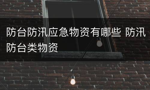 防台防汛应急物资有哪些 防汛防台类物资