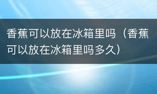 香蕉可以放在冰箱里吗（香蕉可以放在冰箱里吗多久）