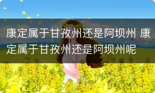 康定属于甘孜州还是阿坝州 康定属于甘孜州还是阿坝州呢