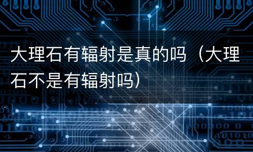 大理石有辐射是真的吗（大理石不是有辐射吗）