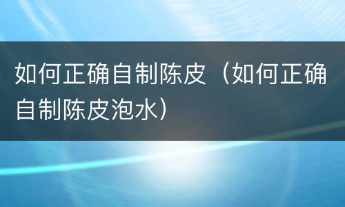 如何正确自制陈皮（如何正确自制陈皮泡水）