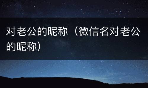 对老公的昵称（微信名对老公的昵称）