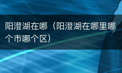 阳澄湖在哪（阳澄湖在哪里哪个市哪个区）