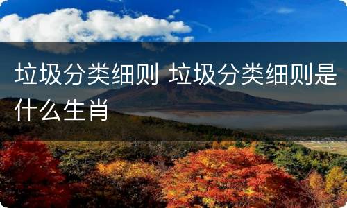垃圾分类细则 垃圾分类细则是什么生肖