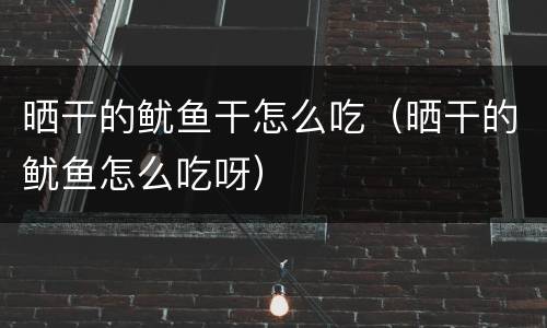 晒干的鱿鱼干怎么吃（晒干的鱿鱼怎么吃呀）