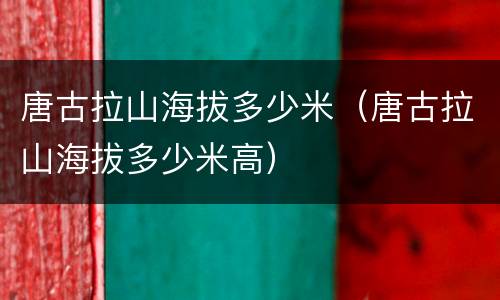 唐古拉山海拔多少米（唐古拉山海拔多少米高）