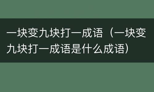 一块变九块打一成语（一块变九块打一成语是什么成语）