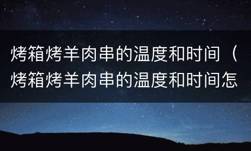 烤箱烤羊肉串的温度和时间（烤箱烤羊肉串的温度和时间怎么调）