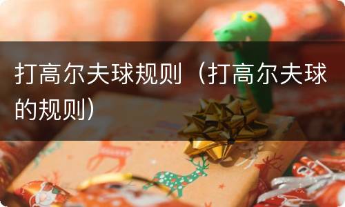 打高尔夫球规则（打高尔夫球的规则）
