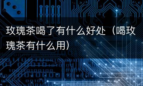 玫瑰茶喝了有什么好处（喝玫瑰茶有什么用）