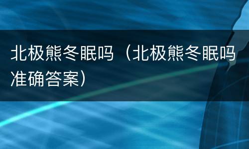 北极熊冬眠吗（北极熊冬眠吗准确答案）