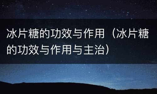 冰片糖的功效与作用（冰片糖的功效与作用与主治）
