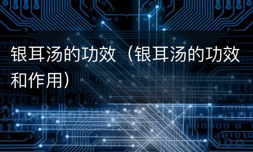 银耳汤的功效（银耳汤的功效和作用）