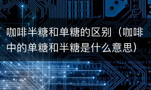 咖啡半糖和单糖的区别（咖啡中的单糖和半糖是什么意思）